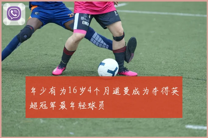 年少有为16岁4个月道曼成为夺得英超冠军最年轻球员