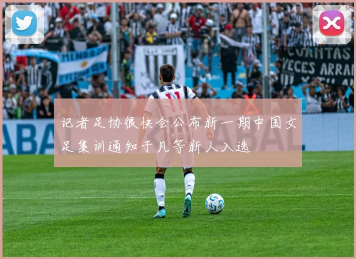 记者足协很快会公布新一期中国女足集训通知于凡等新人入选